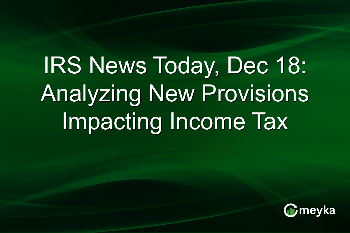 IRS News Today, Dec 18: Analyzing New Provisions Impacting Income Tax