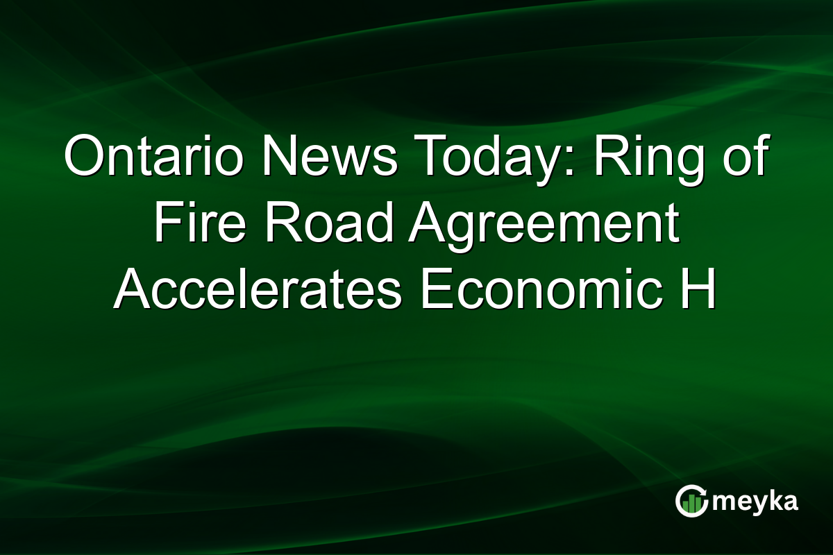 Ontario News Today: Ring of Fire Road Agreement Accelerates Economic H