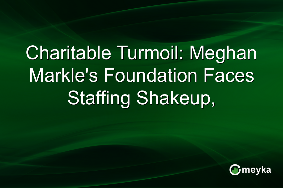 Charitable Turmoil: Meghan Markle's Foundation Faces Staffing Shakeup,