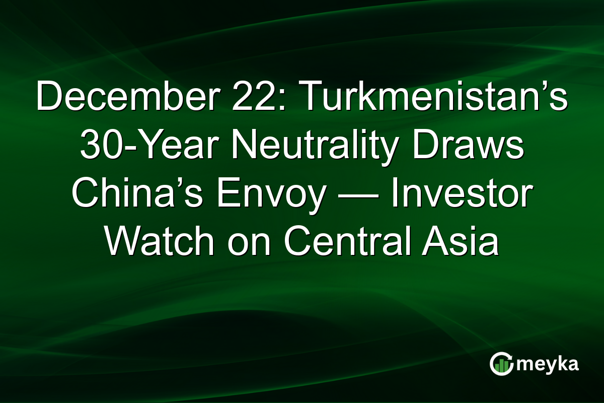 December 22: Turkmenistan’s 30-Year Neutrality Draws China’s Envoy — Investor Watch on Central Asia