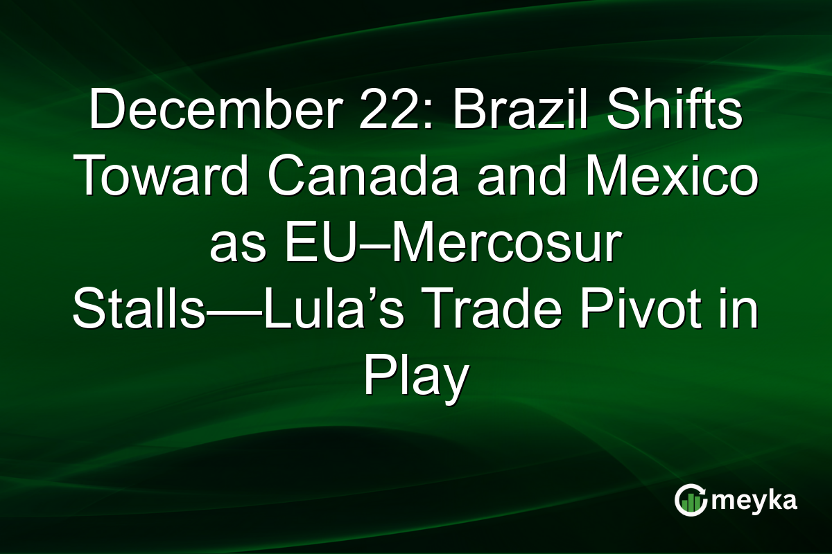 December 22: Brazil Shifts Toward Canada and Mexico as EU–Mercosur Stalls—Lula’s Trade Pivot in Play
