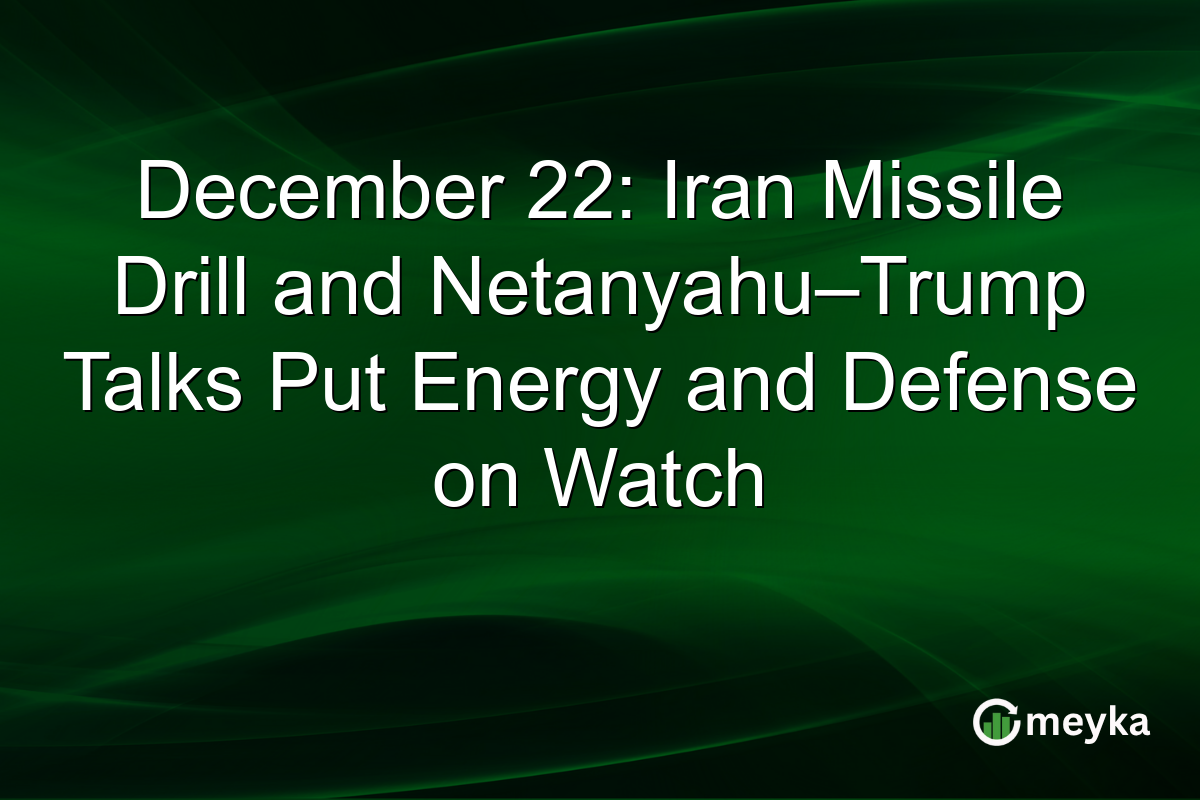 December 22: Iran Missile Drill and Netanyahu–Trump Talks Put Energy and Defense on Watch