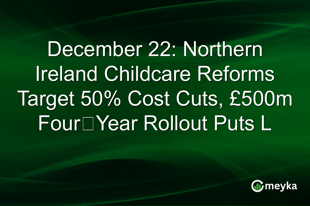 December 22: Northern Ireland Childcare Reforms Target 50% Cost Cuts, £500m Four‑Year Rollout Puts L