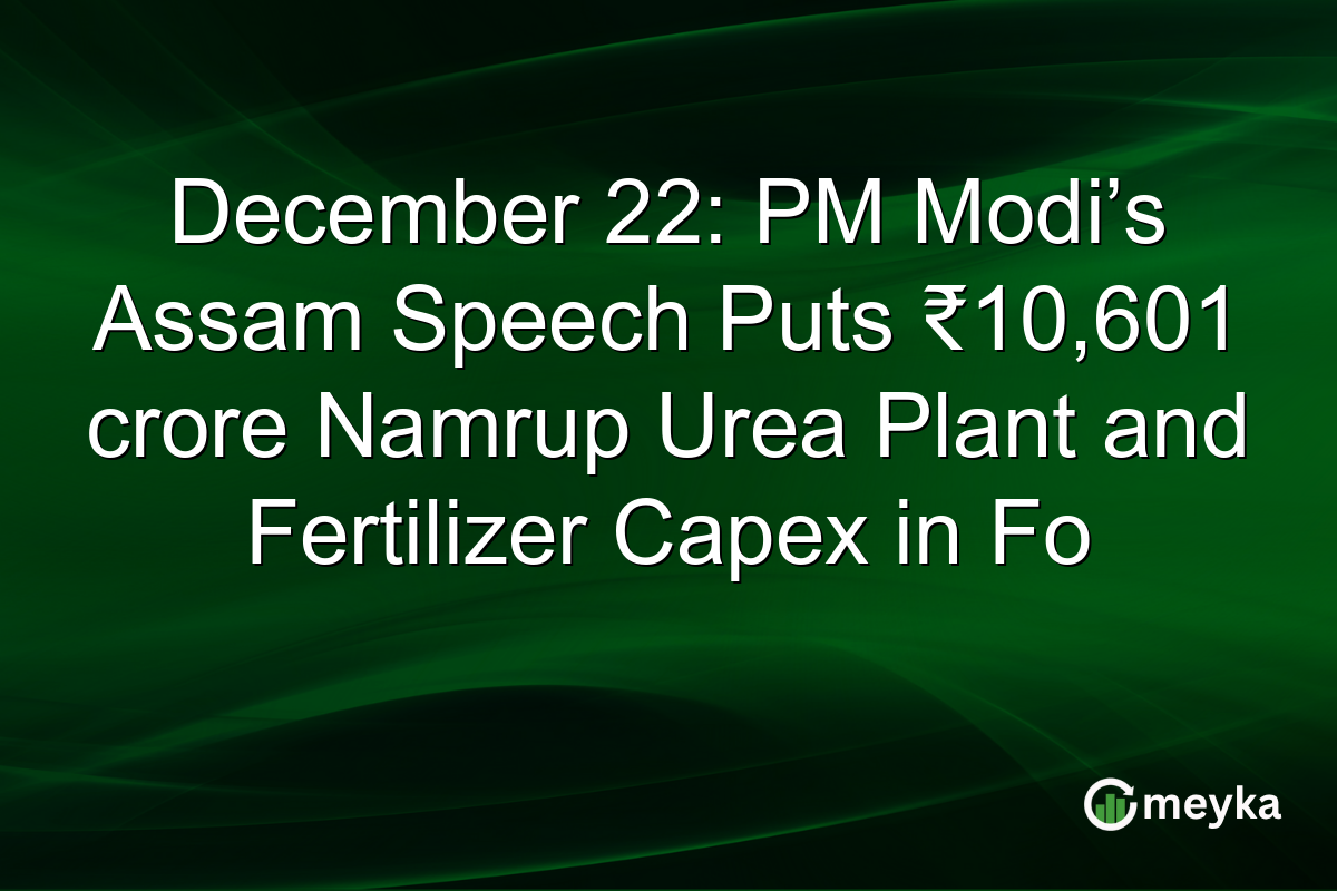 December 22: PM Modi’s Assam Speech Puts ₹10,601 crore Namrup Urea Plant and Fertilizer Capex in Fo﻿