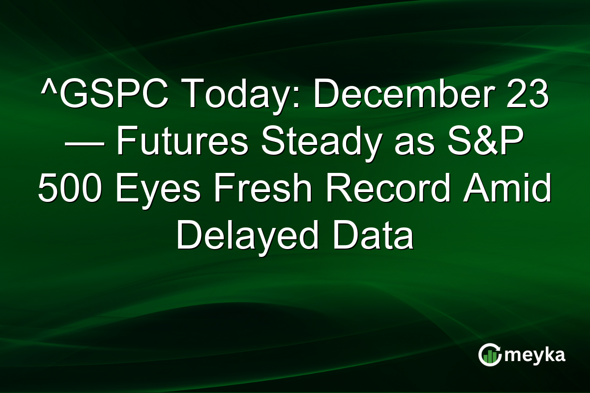 ^GSPC Today: December 23 — Futures Steady as S&P 500 Eyes Fresh Record Amid Delayed Data