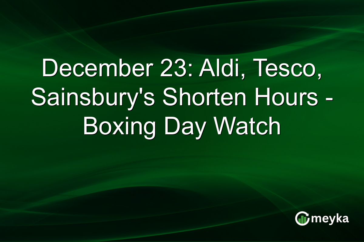 December 23: Aldi, Tesco, Sainsbury's Shorten Hours - Boxing Day Watch