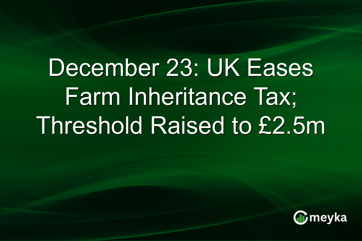 December 23: UK Eases Farm Inheritance Tax; Threshold Raised to £2.5m