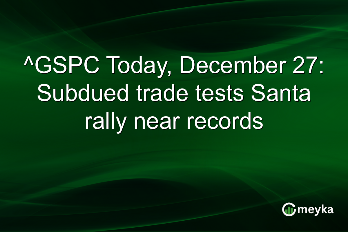^GSPC Today, December 27: Subdued trade tests Santa rally near records