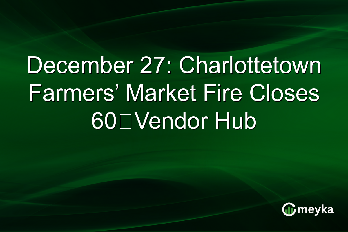 December 27: Charlottetown Farmers’ Market Fire Closes 60‑Vendor Hub