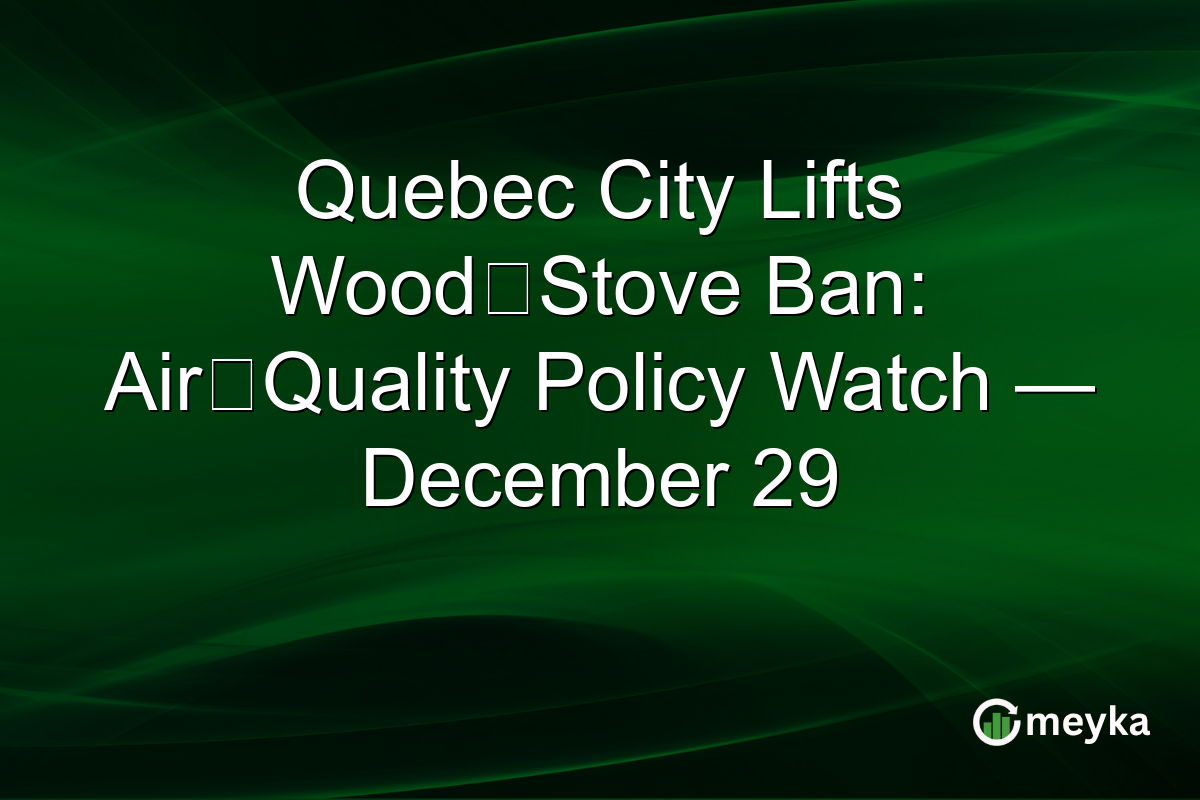 Quebec City Lifts Wood‑Stove Ban: Air‑Quality Policy Watch — December 29