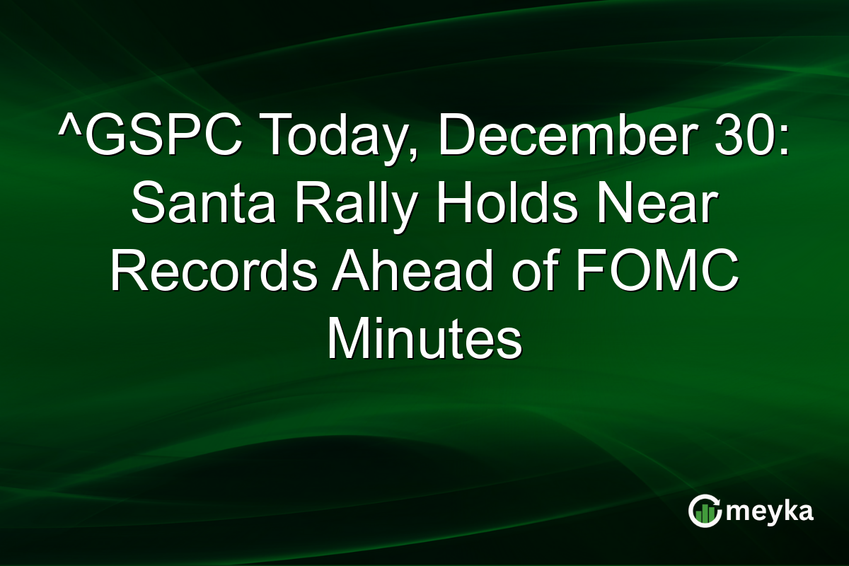 ^GSPC Today, December 30: Santa Rally Holds Near Records Ahead of FOMC Minutes
