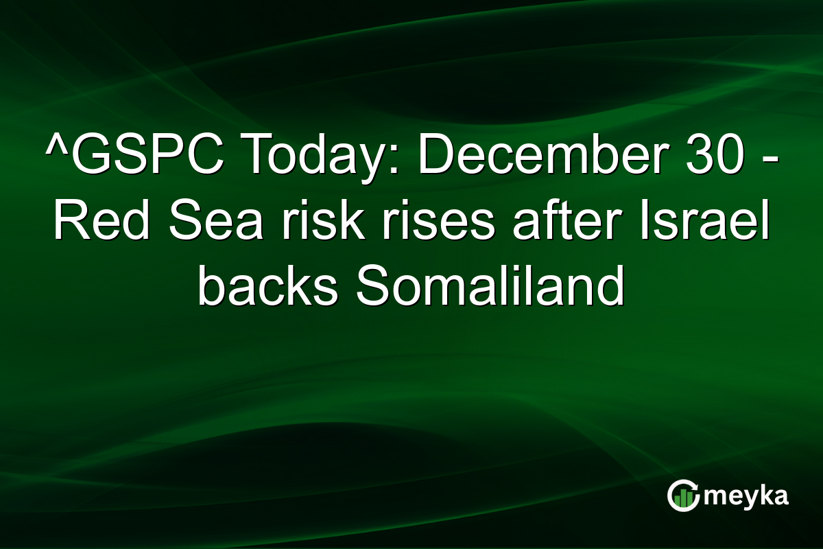 ^GSPC Today: December 30 - Red Sea risk rises after Israel backs Somaliland