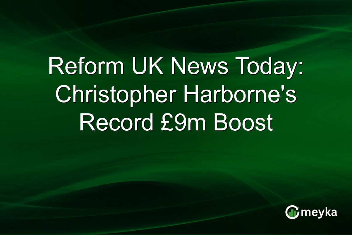 Reform UK News Today: Christopher Harborne's Record £9m Boost