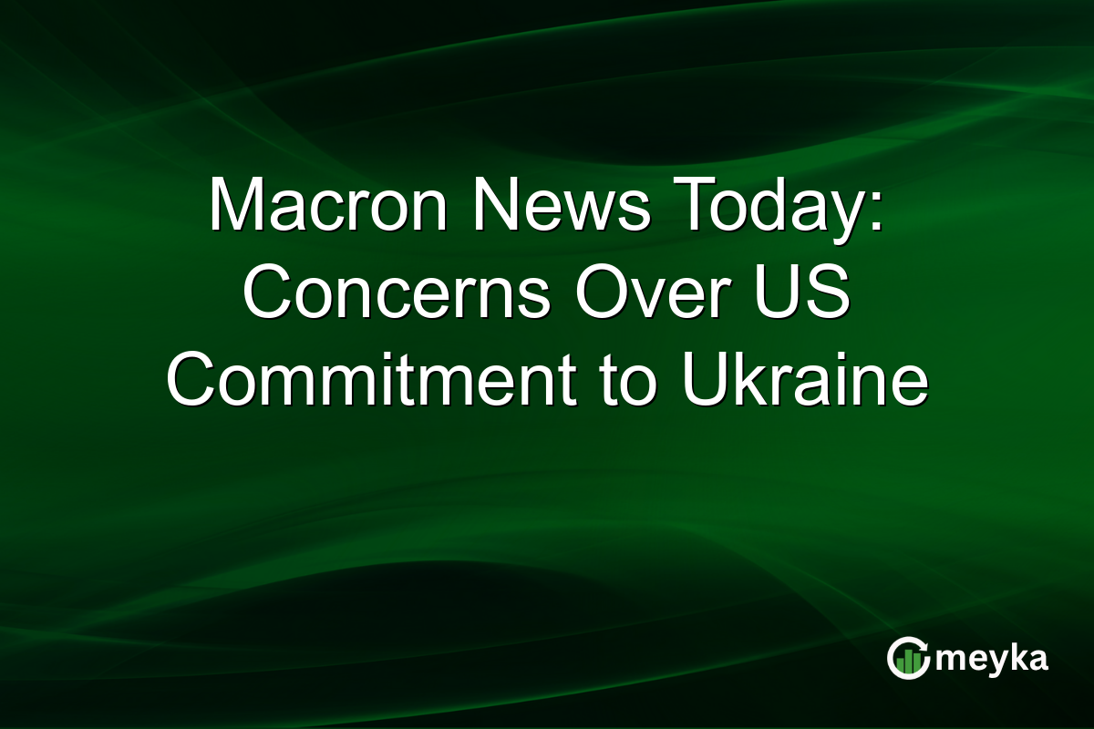 Macron News Today: Concerns Over US Commitment to Ukraine